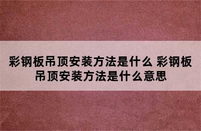 彩钢板吊顶安装方法是什么 彩钢板吊顶安装方法是什么意思